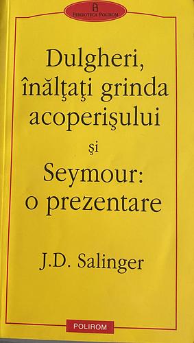 Dulgheri, înălţaţi grinda acoperişului şi Seymour: o prezentare by J.D. Salinger
