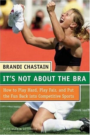 It's Not About the Bra: Play Hard, Play Fair, and Put the Fun Back Into Competitive Sports by Brandi Chastain