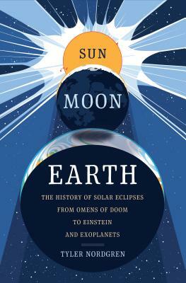 Sun Moon Earth: The History of Solar Eclipses from Omens of Doom to Einstein and Exoplanets by Tyler Nordgren