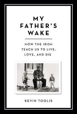 My Father's Wake: How the Irish Teach Us to Live, Love, and Die by Kevin Toolis