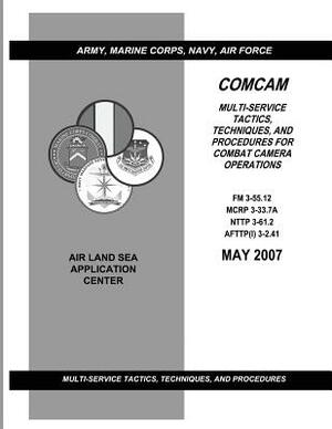 Comcam: Multi-Service Tactics, Techniques, and Procedures for Combat Camera Operations (FM 3-55.12 / MCRP 3-33.7A / NTTP 3-61. by Department Of the Army