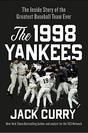 The 1998 Yankees: The Inside Story of the Greatest Baseball Team Ever by Jack Curry, Jack Curry
