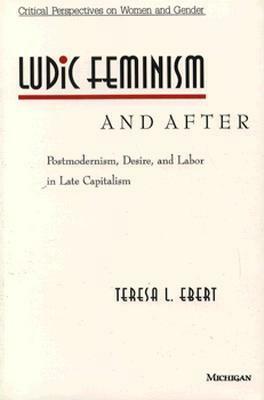 Ludic Feminism and After: Postmodernism, Desire, and Labor in Late Capitalism by Teresa L. Ebert