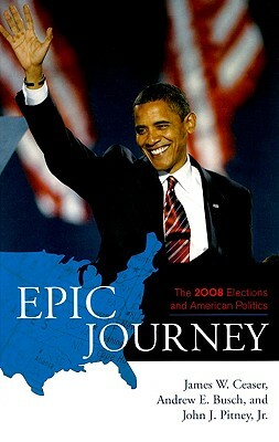 Epic Journey: The 2008 Elections and American Politics by John J. Pitney, James W. Ceaser, Andrew E. Busch