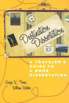 Destination Dissertation: A Traveler's Guide to a Done Dissertation by Sonja K. Foss, William Waters