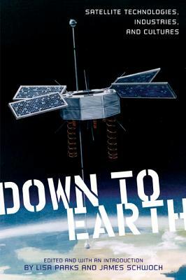 Down to Earth: Satellite Technologies, Industries, and Cultures by 