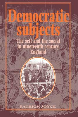 Democratic Subjects: The Self and the Social in Nineteenth-Century England by Patrick Joyce, Joyce Patrick