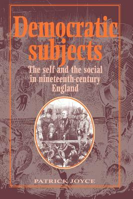 Democratic Subjects: The Self and the Social in Nineteenth-Century England by Patrick Joyce, Joyce Patrick