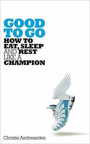 Good to Go: How to Eat, Sleep and Rest Like a Champion by Christie Aschwanden