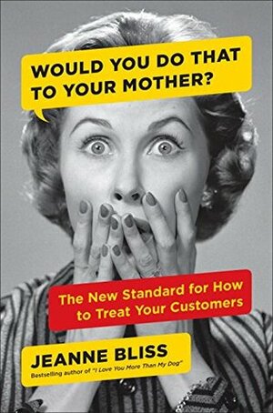 Would You Do That to Your Mother?: The make Mom Proud Standard for How to Treat Your Customers by Jeanne Bliss