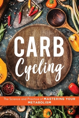 Carb Cycling: The Science and Practice of Mastering Your Metabolism by John Carver