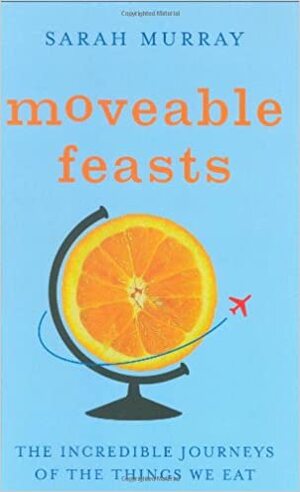 Moveable Feasts: The Incredible Journeys Of The Things We Eat by Sarah Murray