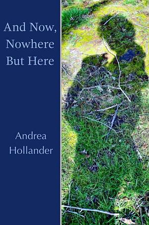 And Now, Nowhere But Here by Andrea Hollander, Andrea Hollander