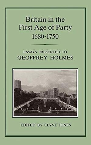 Britain in the First Age of Party: 1680-1750 Essays Presented to Geoffrey Holmes by Clyve Jones