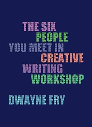 The Six People You Meet In Creative Writing Workshop by Dwayne Fry