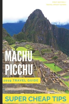 Super Cheap Machu Picchu: How to enjoy a $1,000 trip to Machu Picchu for $150 by Liam Hanson, Sam Meddle, Matthew Hutchinson