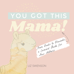 You Got This, Mama!: From Boobs to Blowouts, a Survival Guide for New Mothers by Elizabeth Swenson