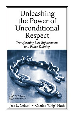 Unleashing the Power of Unconditional Respect: Transforming Law Enforcement and Police Training by Jack L. Colwell, Charles Huth
