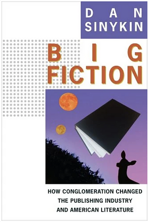 Big Fiction: How Conglomeration Changed the Publishing Industry and American Literature by Dan Sinykin