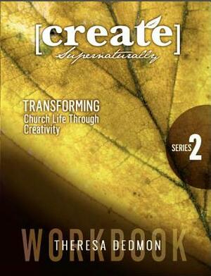 Create Supernaturally: Series 2 Workbook: Transforming Church Life Through Creativity by Theresa Dedmon