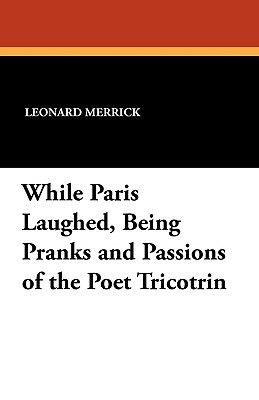 While Paris Laughed, Being Pranks and Passions of the Poet Tricotrin by Leonard Merrick