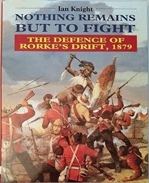 Nothing Remains But to Fight: The Defence of Rorke's Drift, 1879 by Ian Knight