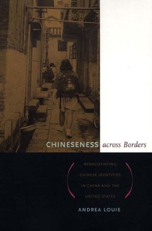 Chineseness Across Borders: Renegotiating Chinese Identities in China and the United States by Andrea Louie