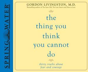 The Thing You Think You Cannot Do: Thirty Truths about Fear and Courage by Gordon Livingston