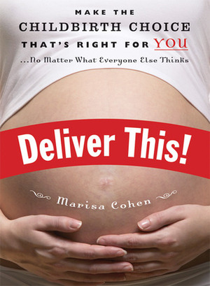 Deliver This!: Make the Childbirth Choice That's Right for You . . . No Matter What Everyone Else Thinks by Marisa Cohen