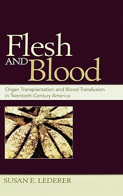 Flesh and Blood: Organ Transplantation and Blood Transfusion in Twentieth-Century America by Susan E. Lederer