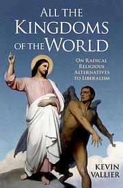 All the Kingdoms of the World: On Radical Religious Alternatives to Liberalism by Kevin Vallier