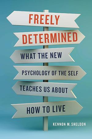 Freely Determined: What the New Psychology of the Self Teaches Us about How to Live by Kennon M. Sheldon