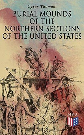 Burial Mounds of the Northern Sections of the United States: Illustrated Edition by Cyrus Thomas