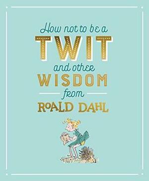 How Not To Be A Twit and Other Wisdom from Roald Dahl by Roald Dahl, Quentin Blake