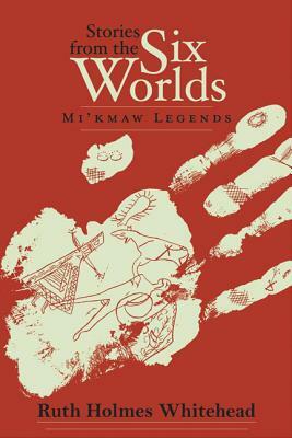 Stories from the Six Worlds (2nd Edition): Mi'kmaw Legends by Ruth Holmes Whitehead