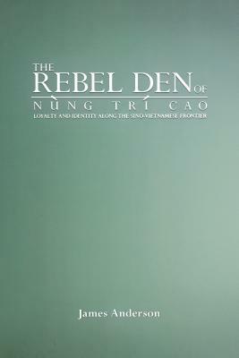 The Rebel Den of Nung Trí Cao: Loyalty and Identity Along the Sino-Vietnamese Frontier by James A. Anderson