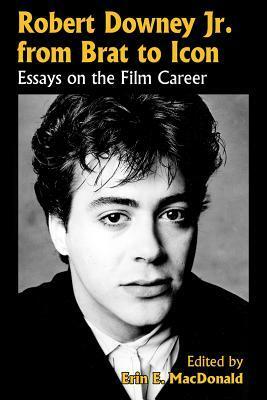 Robert Downey, Jr. from Brat to Icon: Essays on the Film Career by Erin E. MacDonald