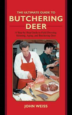 The Ultimate Guide to Butchering Deer: A Step-By-Step Guide to Field Dressing, Skinning, Aging, and Butchering Deer by John Weiss