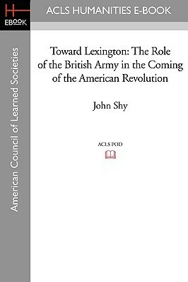 Toward Lexington: The Role of the British Army in the Coming of the American Revolution by John W. Shy