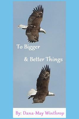 To Bigger & Better Things by Dana-May Winthrop