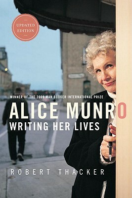 Alice Munro: Writing Her Lives: A Biography by Robert Thacker