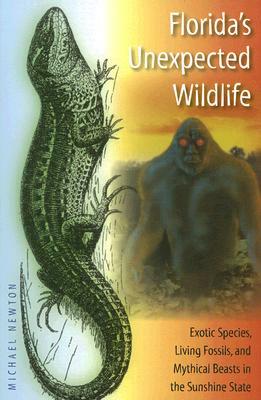 Florida's Unexpected Wildlife: Exotic Species, Living Fossils, and Mythical Beasts in the Sunshine State by Michael Newton