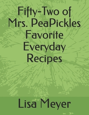 Fifty-Two of Mrs. PeaPickles Favorite Everyday Recipes by Lisa Meyer