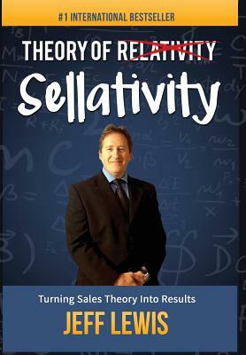 Theory of Sellativity: Turning Sales Theory Into Results by Jeff Lewis