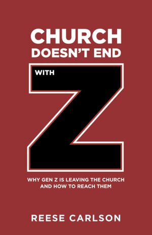 Church Doesn't End With Z: Why Gen Z is Leaving the Church and How to Reach Them by Reese Carlson