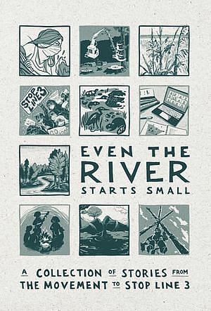 Even the River Starts Small: A Collection of Stories from the Movement to Stop Line 3 by Line 3 Storytelling Anthology Team