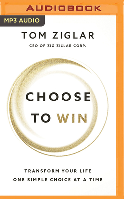 Choose to Win: Transform Your Life, One Simple Choice at a Time by Tom Ziglar