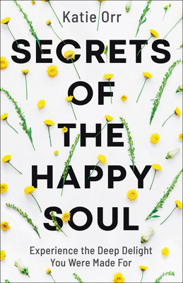 Secrets of the Happy Soul: Experience the Deep Delight You Were Made for by Katie Orr