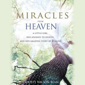 Miracles from Heaven: A Little Girl, Her Journey to Heaven, and Her Amazing Story of Healing by Christy Wilson Beam