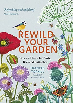 Rewild Your Garden: Create a Haven for Birds, Bees and Butterflies by Frances Tophill